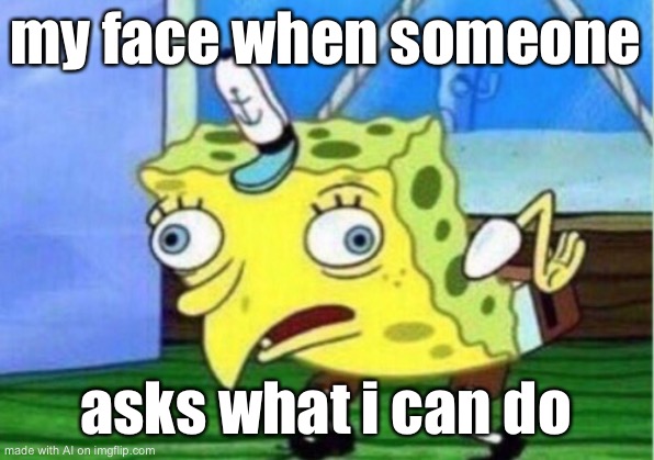 Mocking Spongebob | my face when someone; asks what i can do | image tagged in memes,mocking spongebob | made w/ Imgflip meme maker