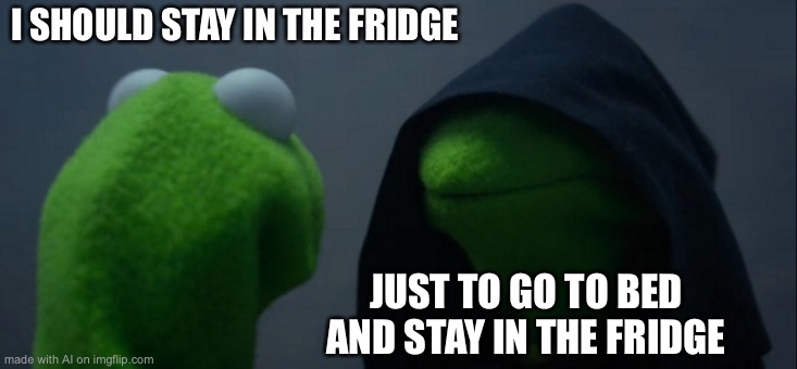 Evil Kermit | I SHOULD STAY IN THE FRIDGE; JUST TO GO TO BED AND STAY IN THE FRIDGE | image tagged in memes,evil kermit | made w/ Imgflip meme maker