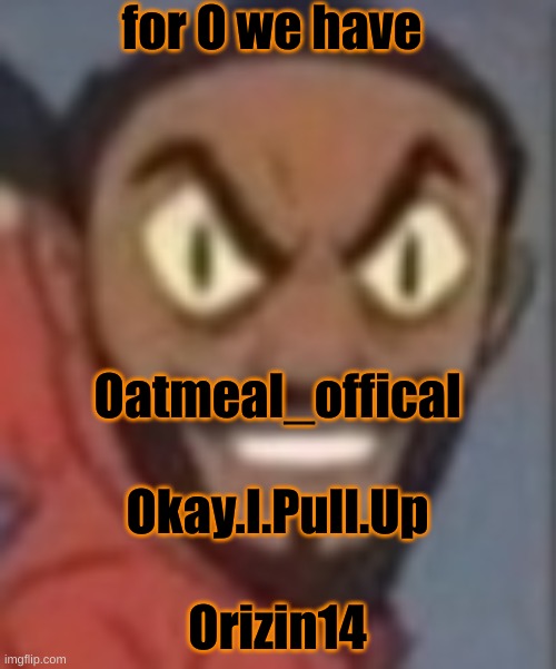 goofy ass | for O we have; Oatmeal_offical
 
Okay.I.Pull.Up
 
Orizin14 | image tagged in goofy ass | made w/ Imgflip meme maker