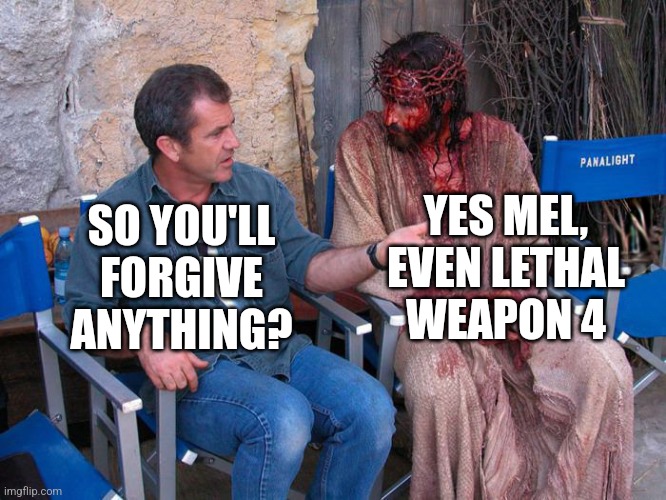Mel Gibson and Jesus Christ | YES MEL, EVEN LETHAL WEAPON 4; SO YOU'LL FORGIVE ANYTHING? | image tagged in mel gibson and jesus christ,memes | made w/ Imgflip meme maker