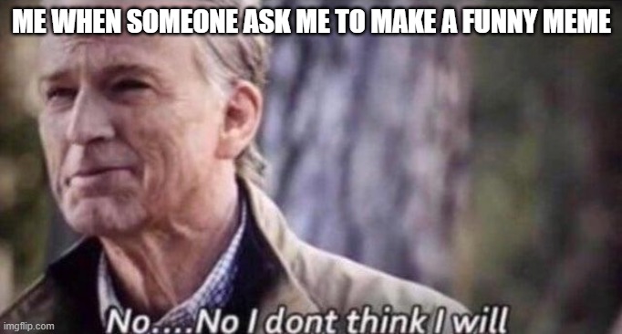 meme | ME WHEN SOMEONE ASK ME TO MAKE A FUNNY MEME | image tagged in no i don't think i will | made w/ Imgflip meme maker