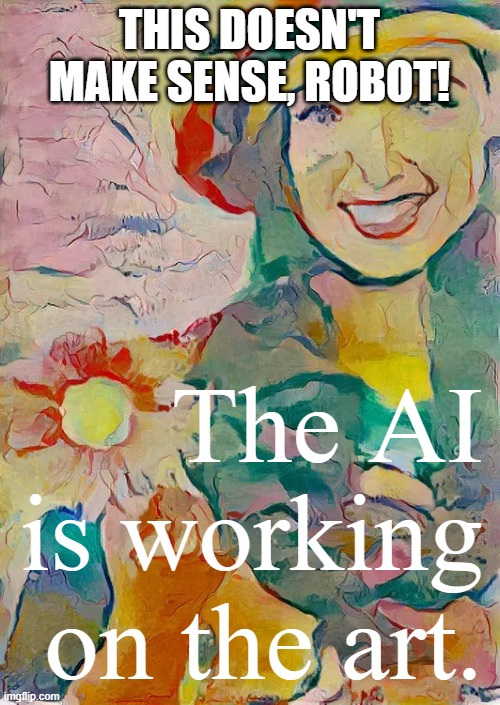 Dannii AI art | THIS DOESN'T MAKE SENSE, ROBOT! The AI is working on the art. | image tagged in dannii ai art | made w/ Imgflip meme maker