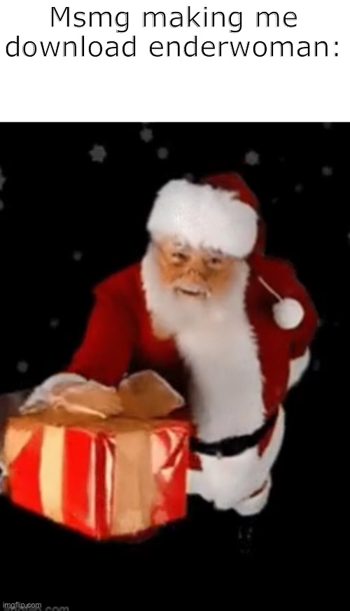 Santa Claus gives you a present | Msmg making me download enderwoman: | image tagged in santa claus gives you a present | made w/ Imgflip meme maker