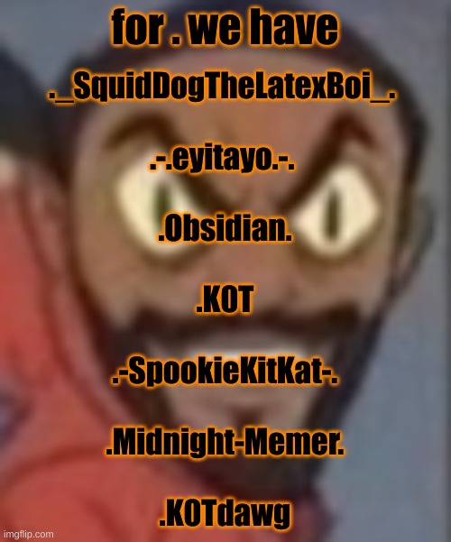 goofy ass | for . we have; ._SquidDogTheLatexBoi_. 
 
.-.eyitayo.-. 
 
.Obsidian.
 
.K0T
 
.-SpookieKitKat-.
 
.Midnight-Memer.
 
.K0Tdawg | image tagged in goofy ass | made w/ Imgflip meme maker