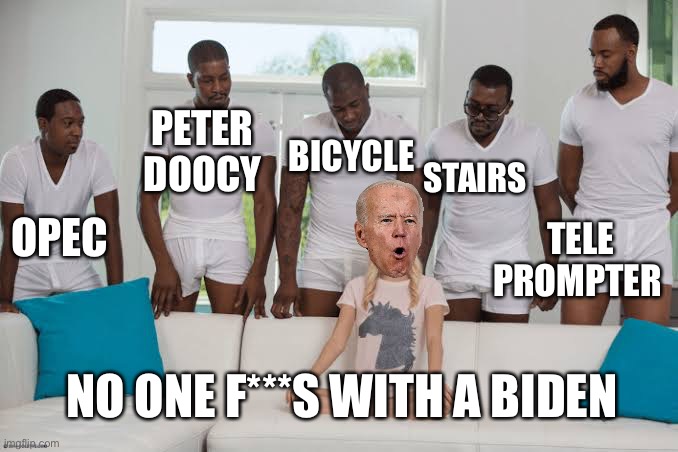No one F’s with Joe “I’ll just fire two shots through the front door” Biden | BICYCLE; PETER DOOCY; STAIRS; OPEC; TELE
PROMPTER; NO ONE F***S WITH A BIDEN | image tagged in one girl five guys,biden,doocy,teleprompter | made w/ Imgflip meme maker