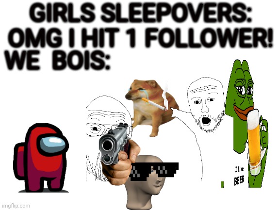 Yes yea yeeee yessir | GIRLS SLEEPOVERS: OMG I HIT 1 FOLLOWER! WE  BOIS: | image tagged in me and the boys,boys vs girls,sleepover | made w/ Imgflip meme maker