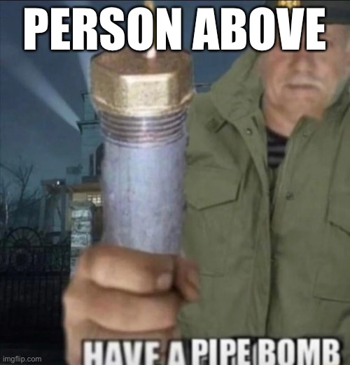 Look inside your ass at exactly 7:01 pm | PERSON ABOVE | image tagged in have a pipe bomb | made w/ Imgflip meme maker