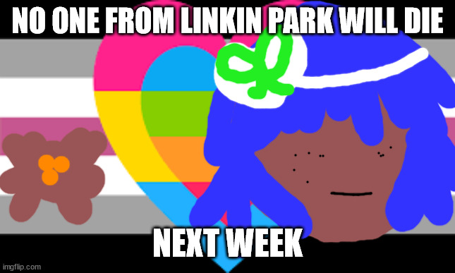 DEBBIE HARRIS WILL NOT DIE TOMORROW | NO ONE FROM LINKIN PARK WILL DIE; NEXT WEEK | image tagged in xenomelia | made w/ Imgflip meme maker