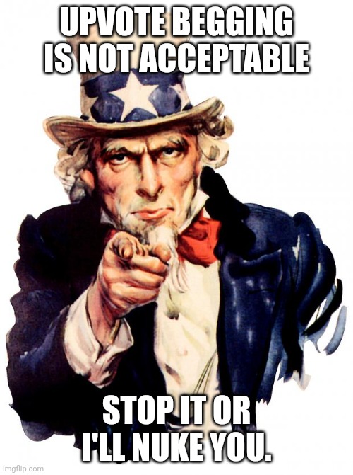 You made uncle Sam angry. | UPVOTE BEGGING IS NOT ACCEPTABLE; STOP IT OR I'LL NUKE YOU. | image tagged in memes,uncle sam | made w/ Imgflip meme maker
