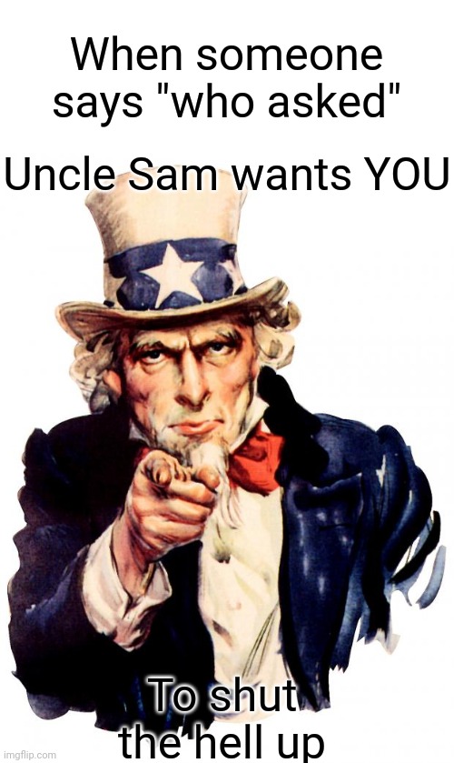 I am usually calm, but this really pisses me off. | When someone says "who asked"; Uncle Sam wants YOU; To shut the hell up | image tagged in memes,uncle sam | made w/ Imgflip meme maker
