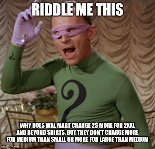 Riddler | RIDDLE ME THIS; WHY DOES WAL MART CHARGE 2$ MORE FOR 2XXL AND BEYOND SHIRTS, BUT THEY DON'T CHARGE MORE FOR MEDIUM THAN SMALL OR MORE FOR LARGE THAN MEDIUM | image tagged in riddler | made w/ Imgflip meme maker