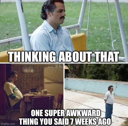 Facing he awkwardness | THINKING ABOUT THAT; ONE SUPER AWKWARD THING YOU SAID 7 WEEKS AGO | image tagged in memes,sad pablo escobar | made w/ Imgflip meme maker