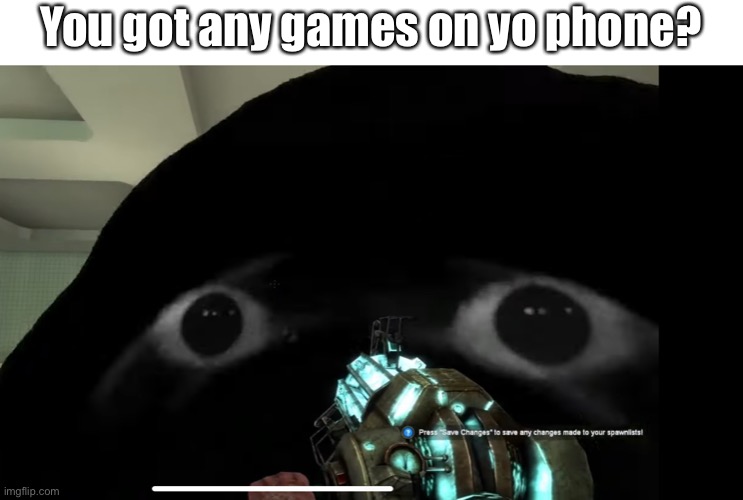 No I dont | You got any games on yo phone? | image tagged in relatable,gmod,angry munci | made w/ Imgflip meme maker