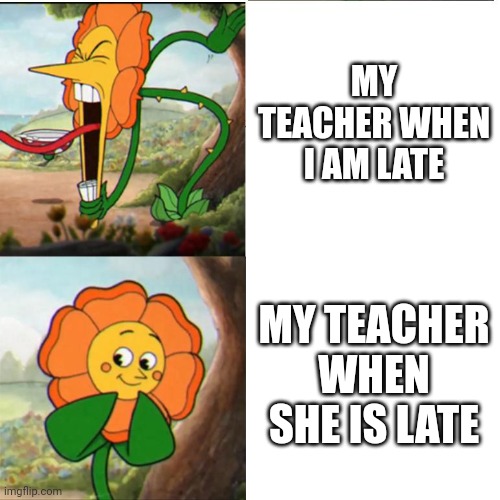 Cuphead Flower | MY TEACHER WHEN I AM LATE; MY TEACHER WHEN SHE IS LATE | image tagged in cuphead flower | made w/ Imgflip meme maker