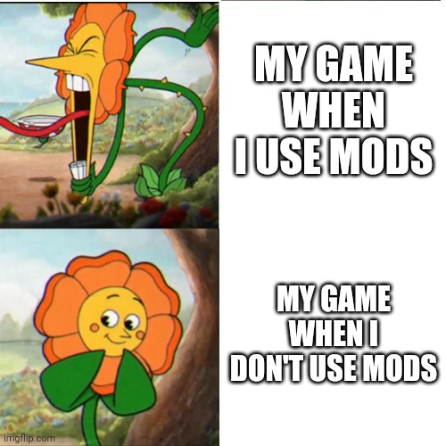 Minecraft memes | MY GAME WHEN I USE MODS; MY GAME WHEN I DON'T USE MODS | image tagged in cuphead flower | made w/ Imgflip meme maker