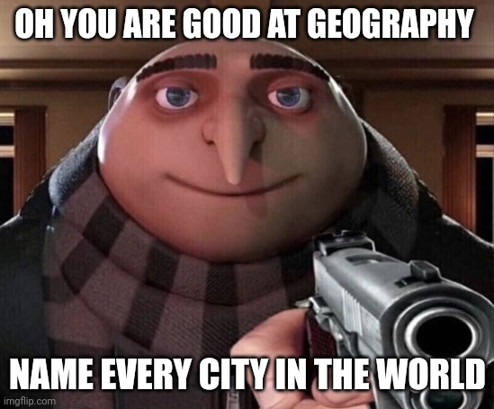 Gru Gun | OH YOU ARE GOOD AT GEOGRAPHY; NAME EVERY CITY IN THE WORLD | image tagged in gru gun | made w/ Imgflip meme maker