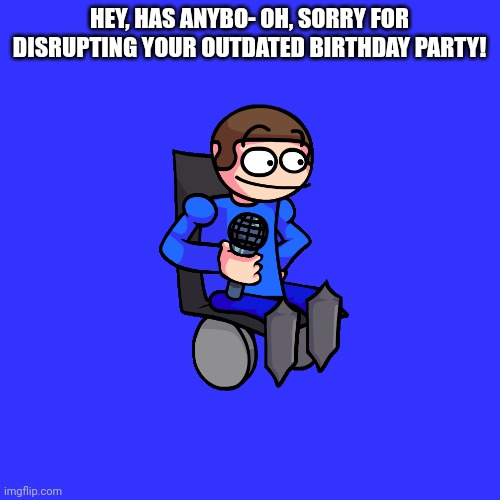 Blank Transparent Square Meme | HEY, HAS ANYBO- OH, SORRY FOR DISRUPTING YOUR OUTDATED BIRTHDAY PARTY! | image tagged in memes,blank transparent square | made w/ Imgflip meme maker