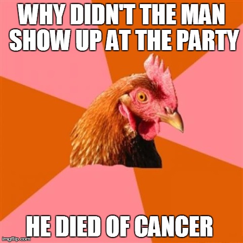 Anti Joke Chicken | WHY DIDN'T THE MAN SHOW UP AT THE PARTY HE DIED OF CANCER | image tagged in memes,anti joke chicken | made w/ Imgflip meme maker