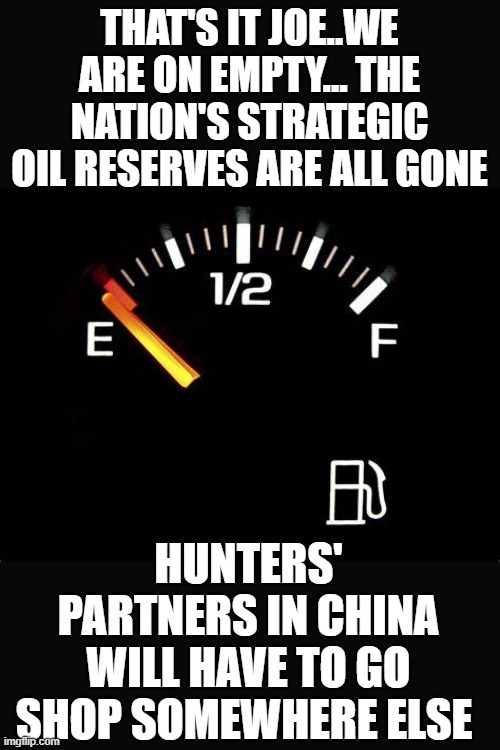 yep | THAT'S IT JOE..WE ARE ON EMPTY... THE NATION'S STRATEGIC OIL RESERVES ARE ALL GONE; HUNTERS' PARTNERS IN CHINA WILL HAVE TO GO SHOP SOMEWHERE ELSE | image tagged in joe biden,china | made w/ Imgflip meme maker