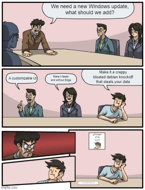 True | We need a new Windows update,
what should we add? Make it a crappy
bloated debian knockoff
that steals your data; A customizable UI; Make it faster
and without Edge | image tagged in boardroom meeting unexpected ending | made w/ Imgflip meme maker