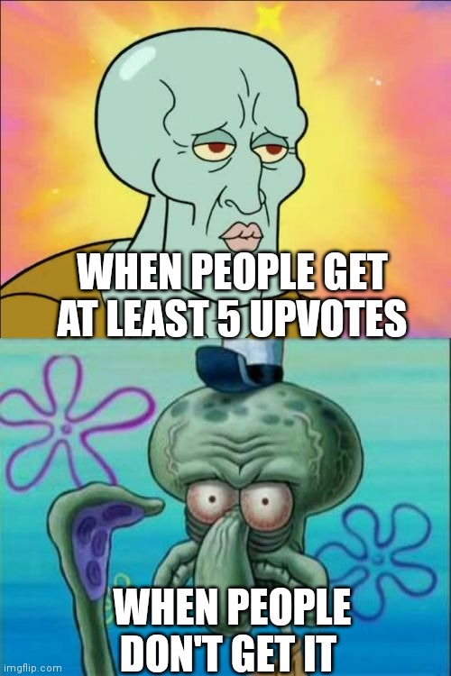 It's like thank God for some people | WHEN PEOPLE GET AT LEAST 5 UPVOTES; WHEN PEOPLE DON'T GET IT | image tagged in memes,squidward,funny memes | made w/ Imgflip meme maker