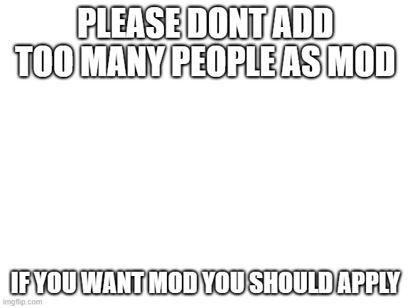 https://imgflip.com/i/6vydvt | PLEASE DONT ADD TOO MANY PEOPLE AS MOD; IF YOU WANT MOD YOU SHOULD APPLY | image tagged in blank white template | made w/ Imgflip meme maker