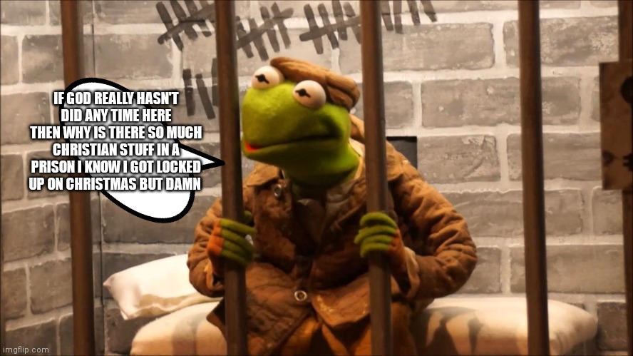 Well I guess he might be right | IF GOD REALLY HASN'T DID ANY TIME HERE THEN WHY IS THERE SO MUCH CHRISTIAN STUFF IN A PRISON I KNOW I GOT LOCKED UP ON CHRISTMAS BUT DAMN | image tagged in kermit in jail,funny memes | made w/ Imgflip meme maker