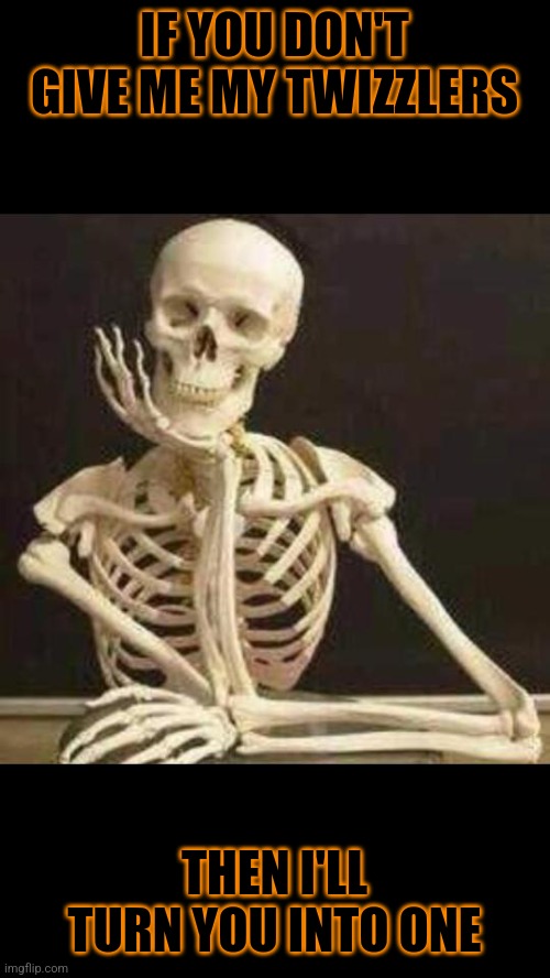 skeleton waiting | IF YOU DON'T GIVE ME MY TWIZZLERS THEN I'LL TURN YOU INTO ONE | image tagged in skeleton waiting | made w/ Imgflip meme maker