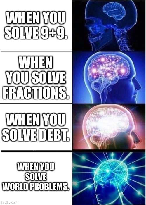 Expanding Brain Meme | WHEN YOU SOLVE 9+9. WHEN YOU SOLVE FRACTIONS. WHEN YOU SOLVE DEBT. WHEN YOU SOLVE WORLD PROBLEMS. | image tagged in memes,expanding brain | made w/ Imgflip meme maker