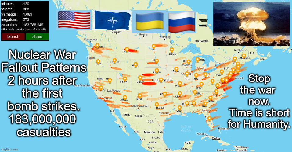 Armageddon | Stop the war 
now.
Time is short
for Humanity. Nuclear War 
Fallout Patterns
2 hours after 
the first 
bomb strikes.
183,000,000 
casualties | image tagged in memes,politics | made w/ Imgflip meme maker
