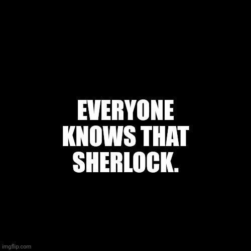 Plain Black Template | EVERYONE KNOWS THAT SHERLOCK. | image tagged in plain black template | made w/ Imgflip meme maker
