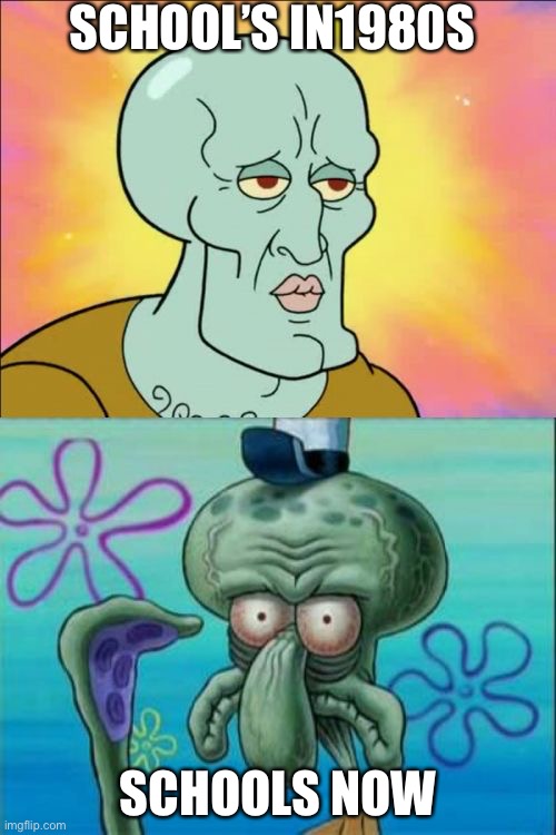 Schools are be like | SCHOOL’S IN1980S; SCHOOLS NOW | image tagged in memes,squidward | made w/ Imgflip meme maker