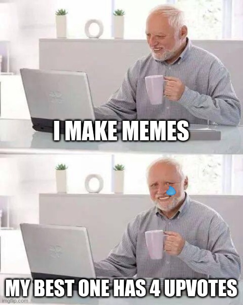 :( it's true | I MAKE MEMES; MY BEST ONE HAS 4 UPVOTES | image tagged in memes,hide the pain harold | made w/ Imgflip meme maker