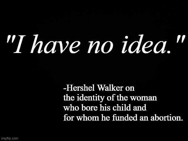 Remember when character actually mattered to the GOP? | "I have no idea."; -Hershel Walker on the identity of the woman who bore his child and for whom he funded an abortion. | image tagged in black background | made w/ Imgflip meme maker