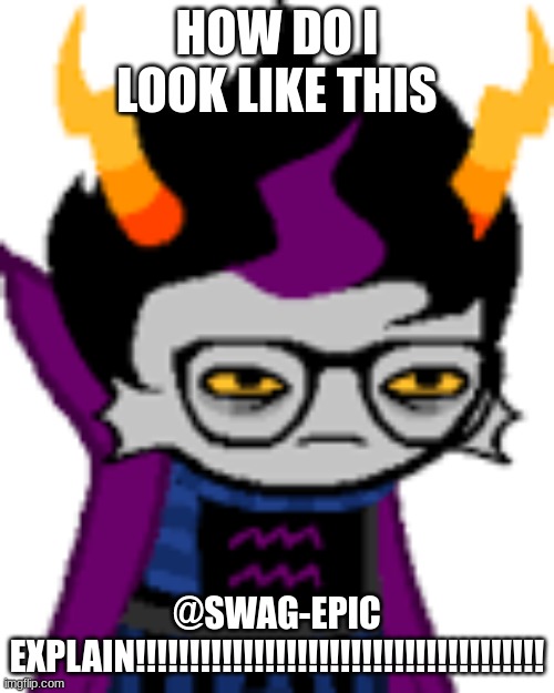 I DO NOT | HOW DO I LOOK LIKE THIS; @SWAG-EPIC EXPLAIN!!!!!!!!!!!!!!!!!!!!!!!!!!!!!!!!!!!!!! | image tagged in homestuck,eridan | made w/ Imgflip meme maker