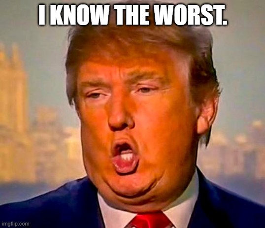 Trump Orange | I KNOW THE WORST. | image tagged in trump orange | made w/ Imgflip meme maker