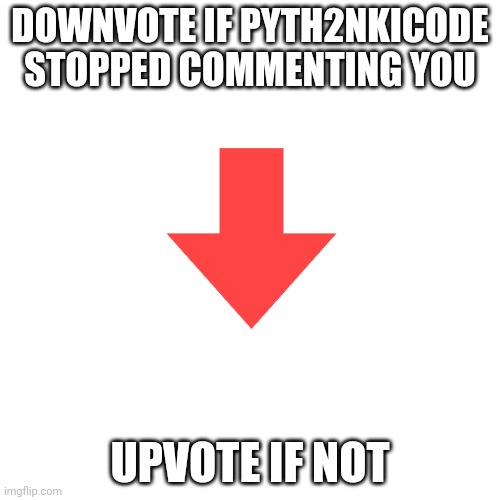 isn't a up beg (Bidens note: pyth2nkicode is still focusing on me) | DOWNVOTE IF PYTH2NKICODE STOPPED COMMENTING YOU; UPVOTE IF NOT | image tagged in memes,blank transparent square | made w/ Imgflip meme maker