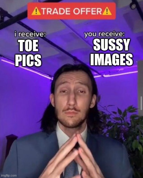 Toe pics pls | SUSSY IMAGES; TOE PICS | image tagged in i receive you receive | made w/ Imgflip meme maker