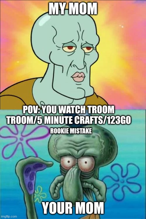 why tho | MY MOM; POV: YOU WATCH TROOM TROOM/5 MINUTE CRAFTS/123GO; ROOKIE MISTAKE; YOUR MOM | image tagged in memes,squidward | made w/ Imgflip meme maker