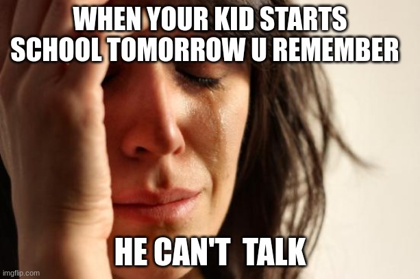 i failed as  a parent JUST KILL ME | WHEN YOUR KID STARTS SCHOOL TOMORROW U REMEMBER; HE CAN'T  TALK | image tagged in memes,first world problems | made w/ Imgflip meme maker