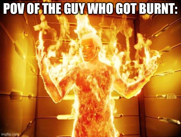 flame on | POV OF THE GUY WHO GOT BURNT: | image tagged in flame on | made w/ Imgflip meme maker