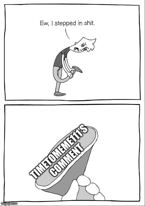 Ew, i stepped in shit | TIMETOMEME111’S COMMENT | image tagged in ew i stepped in shit | made w/ Imgflip meme maker