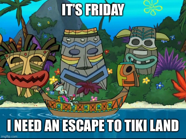 IT’S FRIDAY; I NEED AN ESCAPE TO TIKI LAND | made w/ Imgflip meme maker