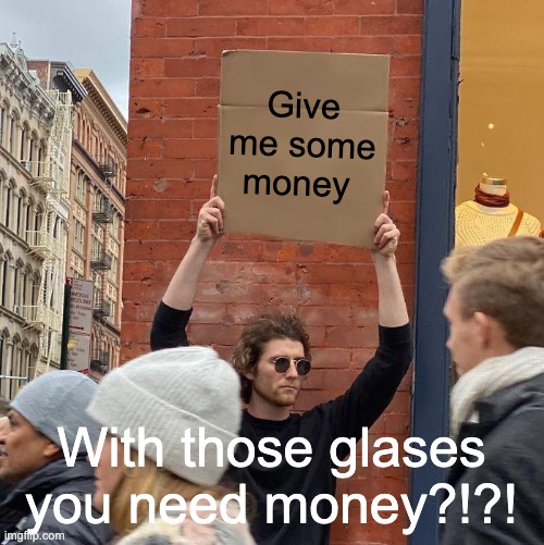 Rong sign | Give me some money; With those glases you need money?!?! | image tagged in memes,guy holding cardboard sign | made w/ Imgflip meme maker