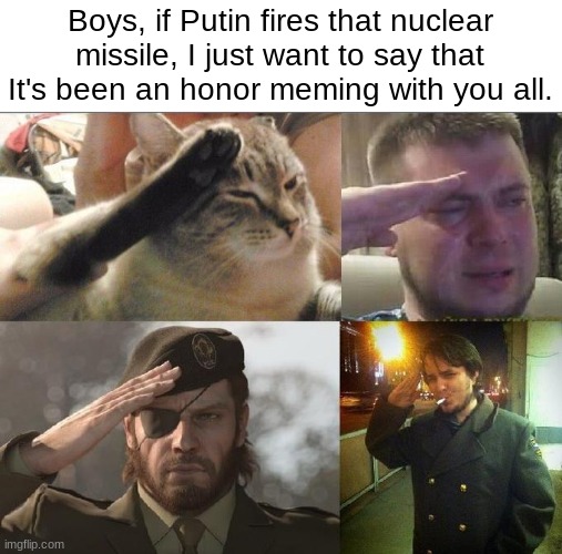 Ozon's Salute | Boys, if Putin fires that nuclear missile, I just want to say that It's been an honor meming with you all. | image tagged in ozon's salute | made w/ Imgflip meme maker