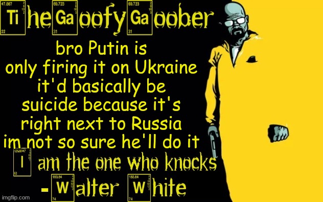TheGoofyGoober's announcement template | bro Putin is only firing it on Ukraine it'd basically be suicide because it's right next to Russia im not so sure he'll do it | image tagged in thegoofygoober's announcement template | made w/ Imgflip meme maker