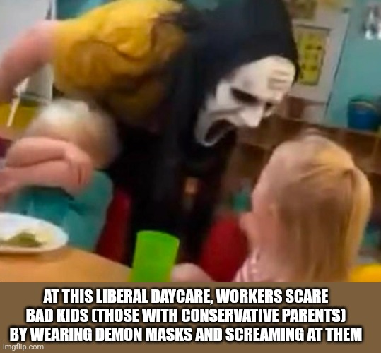 AT THIS LIBERAL DAYCARE, WORKERS SCARE BAD KIDS (THOSE WITH CONSERVATIVE PARENTS) BY WEARING DEMON MASKS AND SCREAMING AT THEM | image tagged in funny memes | made w/ Imgflip meme maker