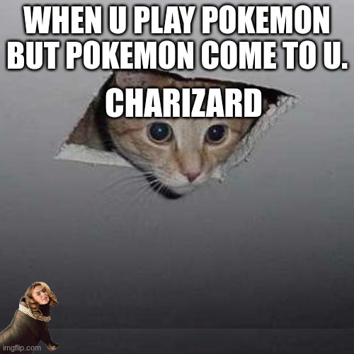 Ceiling Cat | WHEN U PLAY POKEMON BUT POKEMON COME TO U. CHARIZARD | image tagged in memes,ceiling cat | made w/ Imgflip meme maker