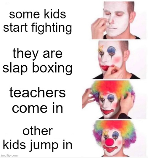 why is it true | some kids start fighting; they are slap boxing; teachers come in; other kids jump in | image tagged in memes,clown applying makeup | made w/ Imgflip meme maker