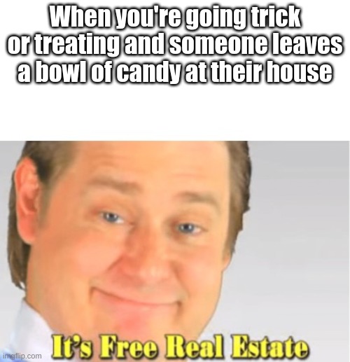 Yessir | When you're going trick or treating and someone leaves a bowl of candy at their house | image tagged in it's free real estate,spooky month,memes,candy,oh wow are you actually reading these tags,stop reading the tags | made w/ Imgflip meme maker
